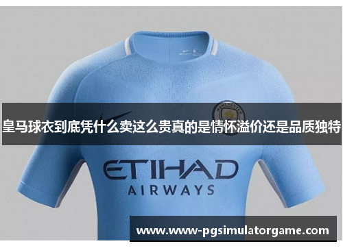 皇马球衣到底凭什么卖这么贵真的是情怀溢价还是品质独特