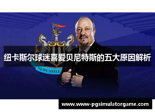 纽卡斯尔球迷喜爱贝尼特斯的五大原因解析
