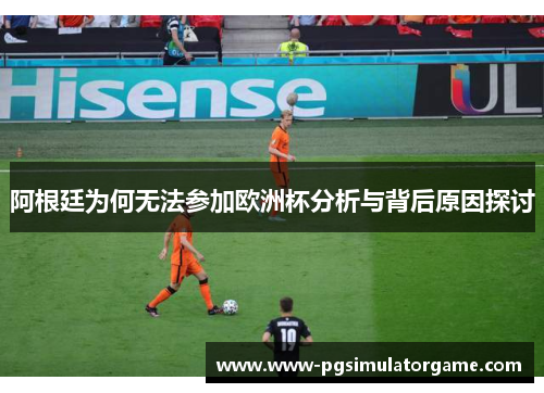 阿根廷为何无法参加欧洲杯分析与背后原因探讨