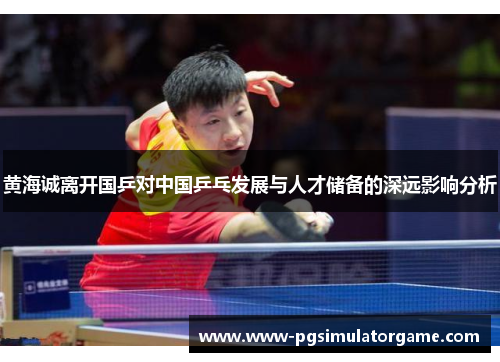 黄海诚离开国乒对中国乒乓发展与人才储备的深远影响分析