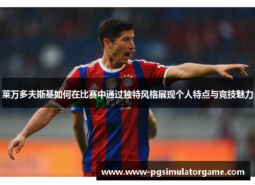 莱万多夫斯基如何在比赛中通过独特风格展现个人特点与竞技魅力