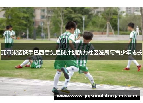 菲尔米诺携手巴西街头足球计划助力社区发展与青少年成长
