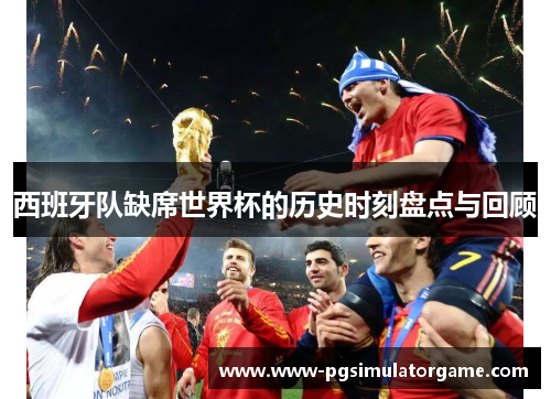 西班牙队缺席世界杯的历史时刻盘点与回顾